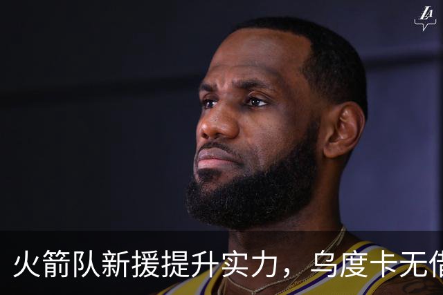 火箭队新援提升实力，乌度卡无借口再遭质疑