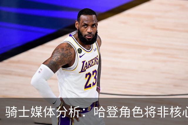 骑士媒体分析：哈登角色将非核心而是辅助